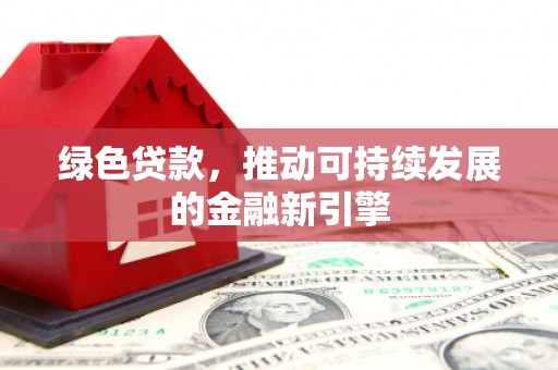 巨野绿色贷款，推动可持续发展的金融新引擎