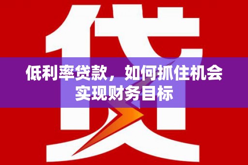 巨野低利率贷款，如何抓住机会实现财务目标