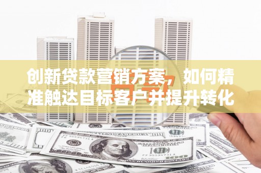巨野创新贷款营销方案，如何精准触达目标客户并提升转化率