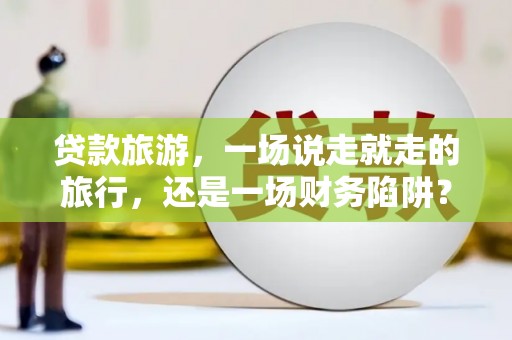 巨野贷款旅游，一场说走就走的旅行，还是一场财务陷阱？