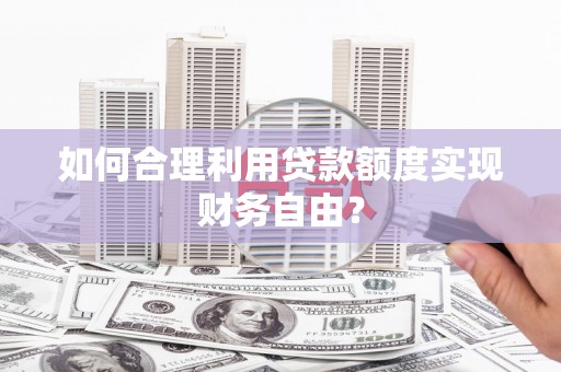 巨野如何合理利用贷款额度实现财务自由？