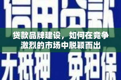 巨野贷款品牌建设，如何在竞争激烈的市场中脱颖而出