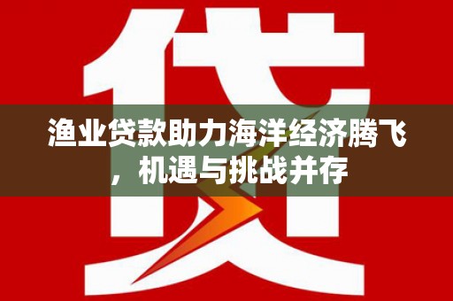 巨野渔业贷款助力海洋经济腾飞，机遇与挑战并存