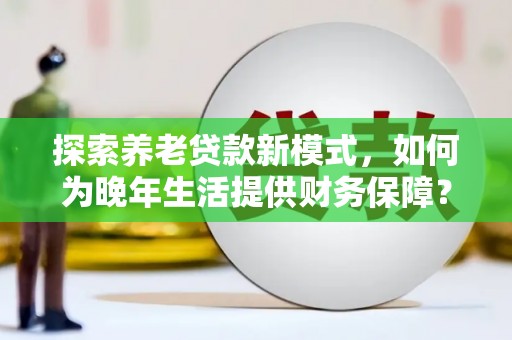 巨野探索养老贷款新模式，如何为晚年生活提供财务保障？