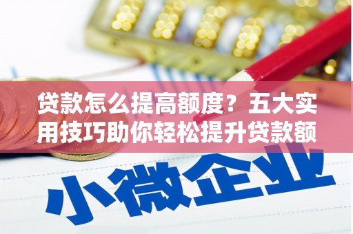 巨野贷款怎么提高额度？五大实用技巧助你轻松提升贷款额度