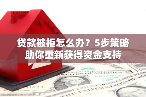 巨野贷款被拒怎么办？5步策略助你重新获得资金支持