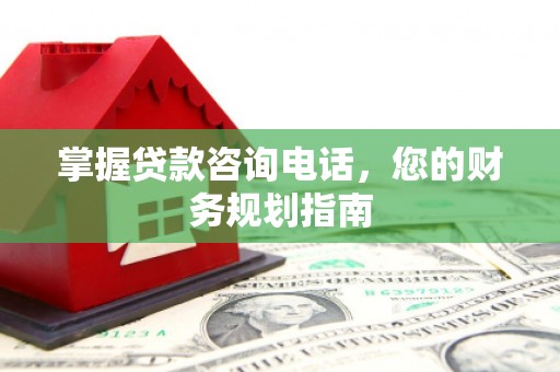 巨野掌握贷款咨询电话，您的财务规划指南