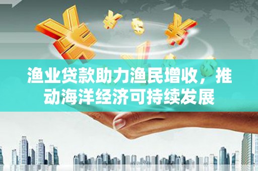 巨野渔业贷款助力渔民增收，推动海洋经济可持续发展