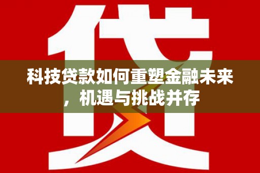 巨野科技贷款如何重塑金融未来，机遇与挑战并存