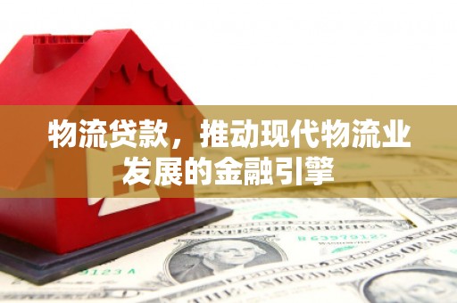 巨野物流贷款，推动现代物流业发展的金融引擎