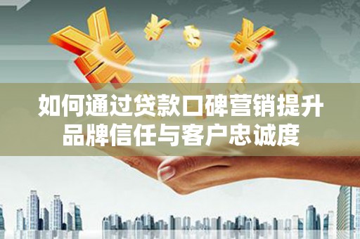 巨野如何通过贷款口碑营销提升品牌信任与客户忠诚度