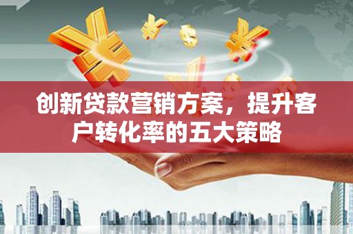巨野创新贷款营销方案，提升客户转化率的五大策略
