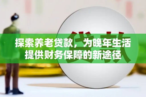 巨野探索养老贷款，为晚年生活提供财务保障的新途径