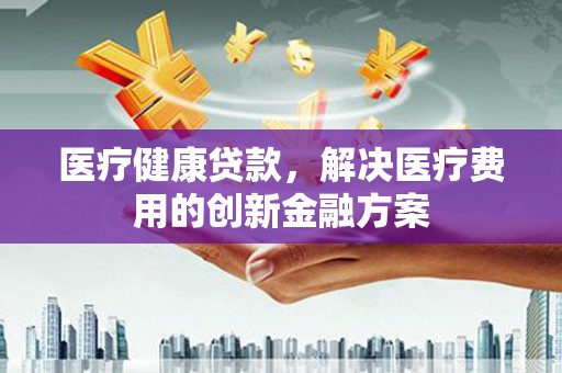 巨野医疗健康贷款，解决医疗费用的创新金融方案