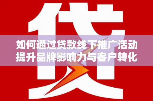 巨野如何通过贷款线下推广活动提升品牌影响力与客户转化率