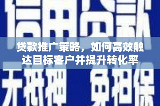 巨野贷款推广策略，如何高效触达目标客户并提升转化率