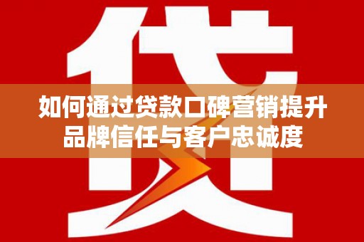 巨野如何通过贷款口碑营销提升品牌信任与客户忠诚度