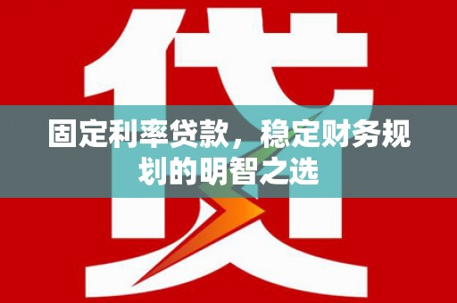 巨野固定利率贷款，稳定财务规划的明智之选