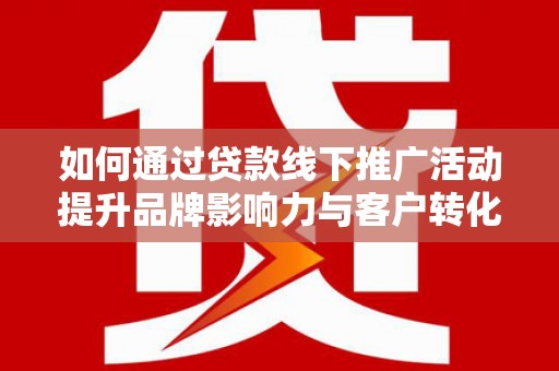 巨野如何通过贷款线下推广活动提升品牌影响力与客户转化率