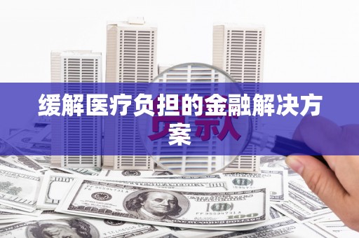 巨野缓解医疗负担的金融解决方案