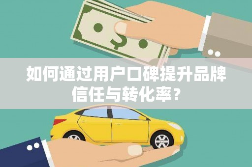 巨野如何通过用户口碑提升品牌信任与转化率？