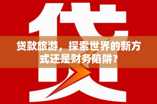巨野贷款旅游，探索世界的新方式还是财务陷阱？