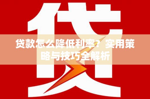 巨野贷款怎么降低利率？实用策略与技巧全解析